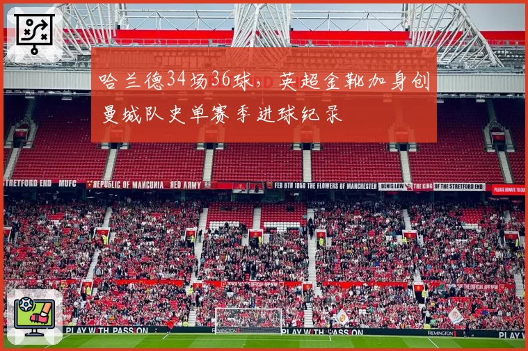 哈兰德34场36球，英超金靴加身创曼城队史单赛季进球纪录