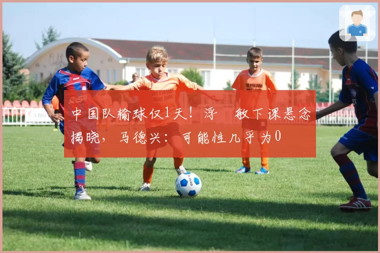 中国队输球仅1天！浮嶋敏下课悬念揭晓，马德兴：可能性几乎为0