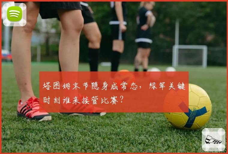 塔图姆末节隐身成常态，绿军关键时刻谁来接管比赛？