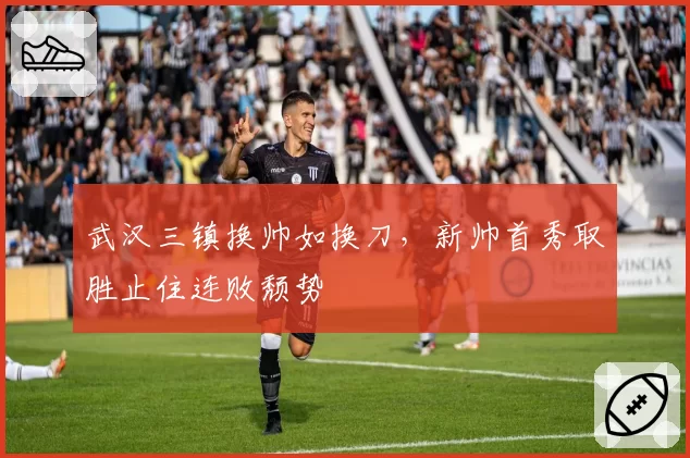 武汉三镇换帅如换刀,新帅首秀取胜止住连败颓势