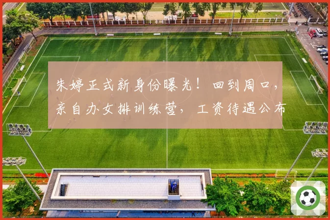 朱婷正式新身份曝光！回到周口，亲自办女排训练营，工资待遇公布