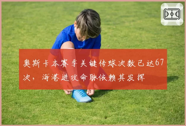 奥斯卡本赛季关键传球次数已达67次，海港进攻命脉依赖其发挥