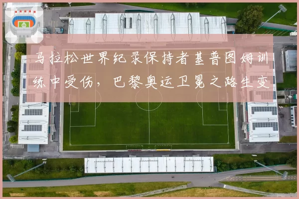 马拉松世界纪录保持者基普图姆训练中受伤,巴黎奥运卫冕之路生变