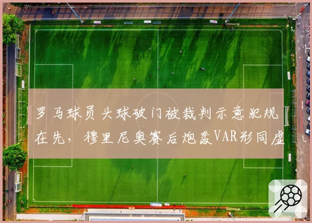 罗马球员头球破门被裁判示意犯规在先，穆里尼奥赛后炮轰VAR形同虚设