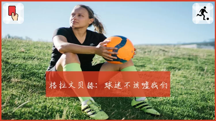 格拉文贝赫：球迷不该嘘我们