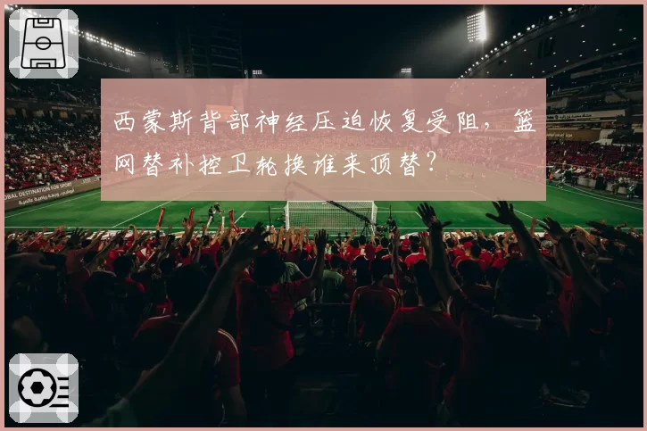 西蒙斯背部神经压迫恢复受阻，篮网替补控卫轮换谁来顶替？