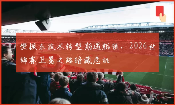 樊振东技术转型期遇瓶颈，2026世锦赛卫冕之路暗藏危机
