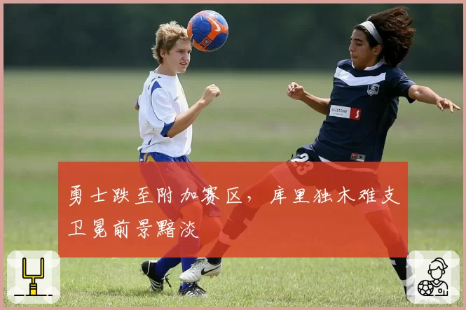 勇士跌至附加赛区，库里独木难支卫冕前景黯淡