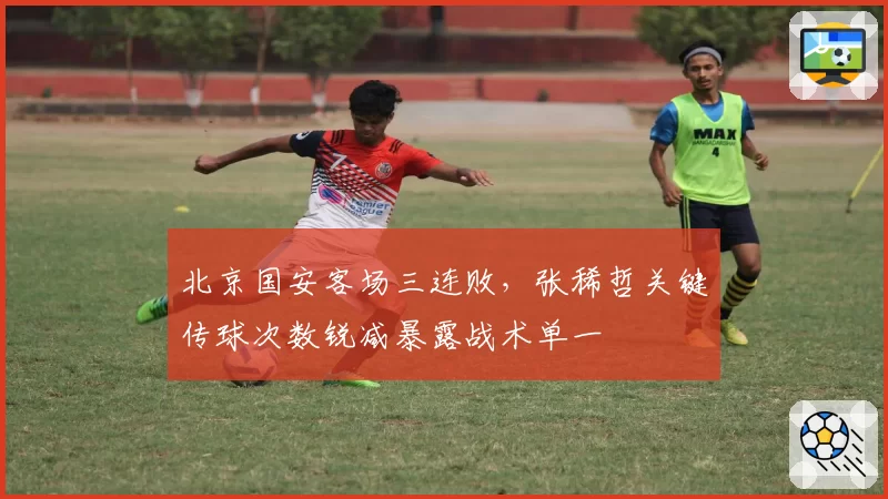 北京国安客场三连败，张稀哲关键传球次数锐减暴露战术单一