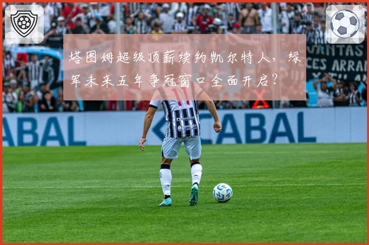 塔图姆超级顶薪续约凯尔特人,绿军未来五年争冠窗口全面开启?