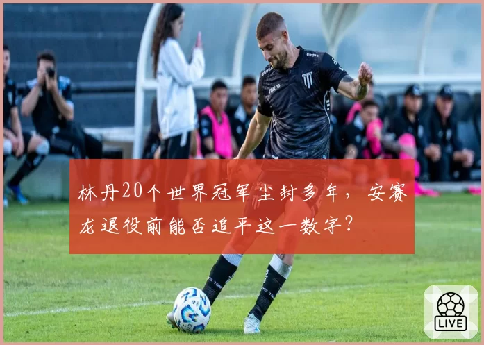 林丹20个世界冠军尘封多年，安赛龙退役前能否追平这一数字？