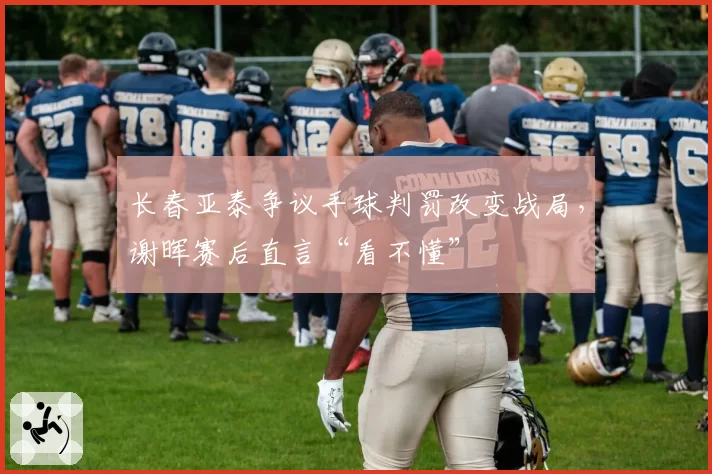 长春亚泰争议手球判罚改变战局,谢晖赛后直言“看不懂”