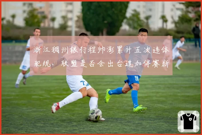 浙江稠州银行程帅澎累计五次违体犯规,联盟是否会出台追加停赛新规?