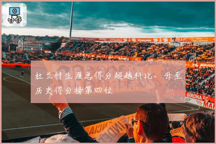 杜兰特生涯总得分超越科比,升至历史得分榜第四位