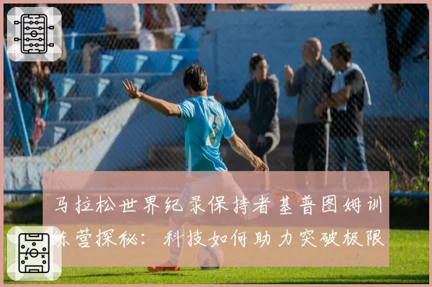 马拉松世界纪录保持者基普图姆训练营探秘：科技如何助力突破极限