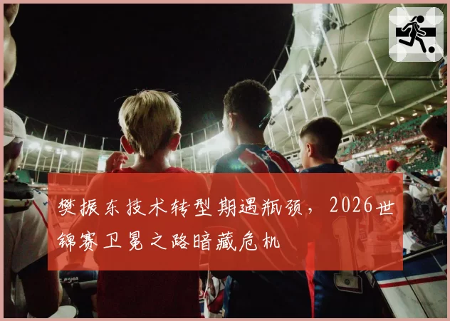 樊振东技术转型期遇瓶颈，2026世锦赛卫冕之路暗藏危机