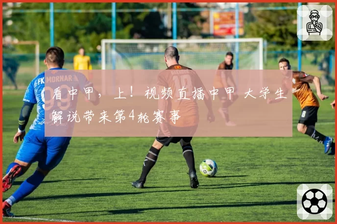 看中甲,上!视频直播中甲 大学生解说带来第4轮赛事
