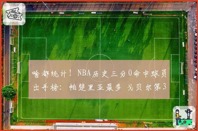 啥都统计！NBA历史三分0命中球员出手榜：帕楚里亚最多 戈贝尔第3