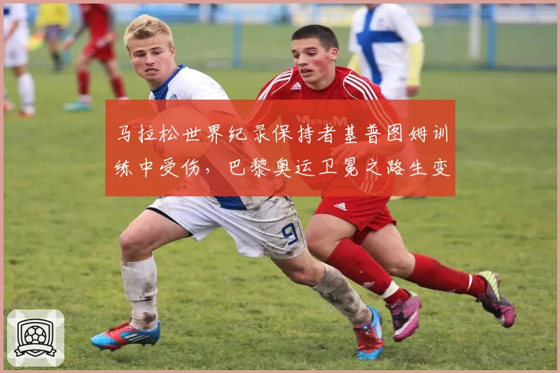 马拉松世界纪录保持者基普图姆训练中受伤,巴黎奥运卫冕之路生变