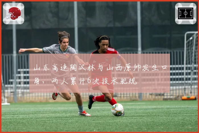山东高速陶汉林与山西原帅发生口角，两人累计6次技术犯规