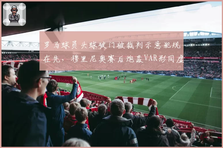 罗马球员头球破门被裁判示意犯规在先，穆里尼奥赛后炮轰VAR形同虚设