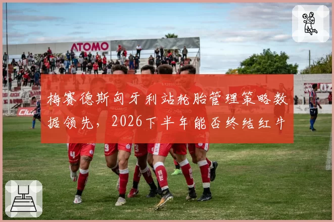 梅赛德斯匈牙利站轮胎管理策略数据领先,2026下半年能否终结红牛七连冠悬念?