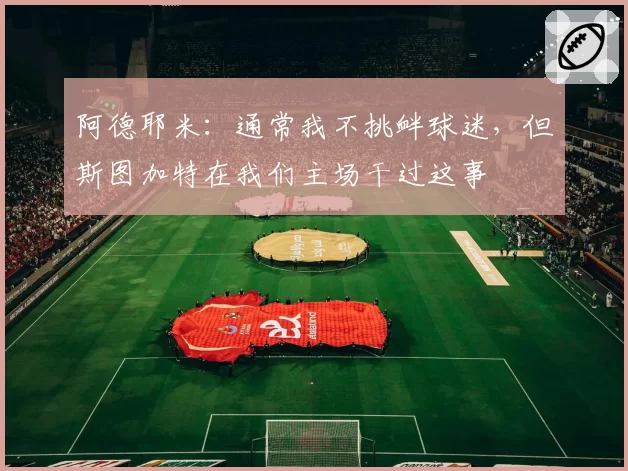 阿德耶米：通常我不挑衅球迷，但斯图加特在我们主场干过这事