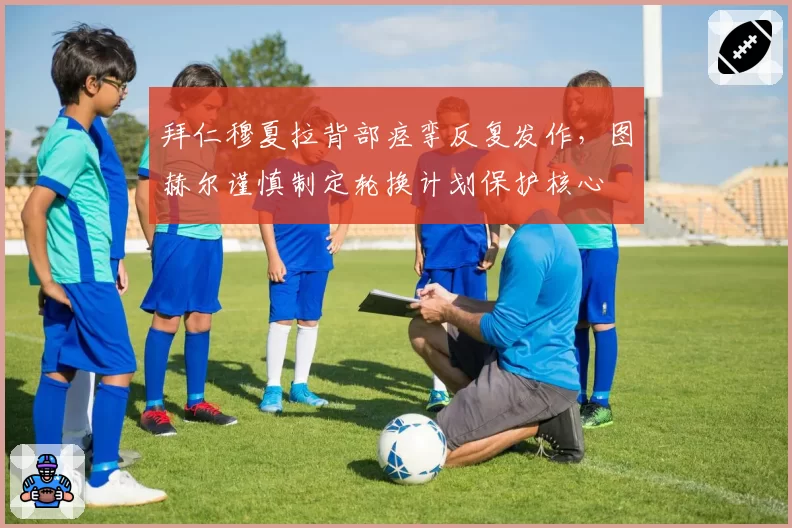 拜仁穆夏拉背部痉挛反复发作，图赫尔谨慎制定轮换计划保护核心