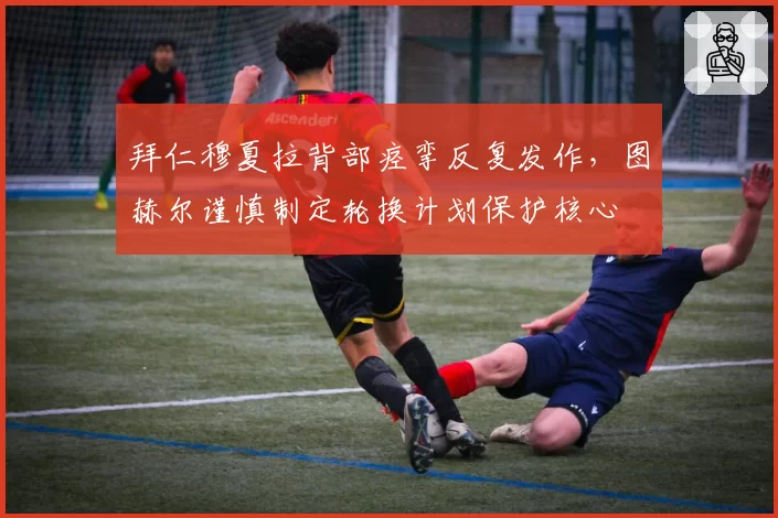拜仁穆夏拉背部痉挛反复发作，图赫尔谨慎制定轮换计划保护核心