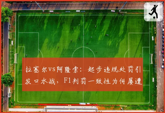 拉塞尔vs阿隆索：起步违规处罚引发口水战，F1判罚一致性为何屡遭质疑？