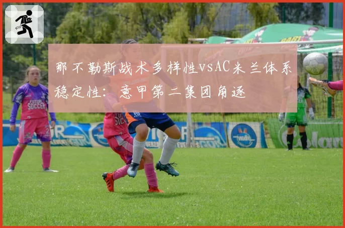 那不勒斯战术多样性vsAC米兰体系稳定性：意甲第二集团角逐