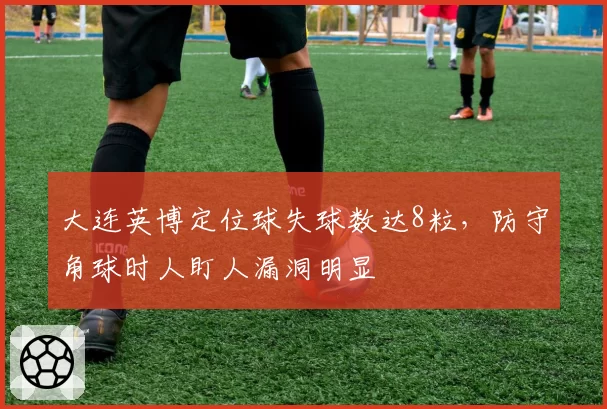 大连英博定位球失球数达8粒，防守角球时人盯人漏洞明显