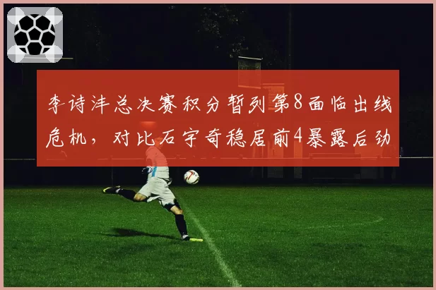 李诗沣总决赛积分暂列第8面临出线危机，对比石宇奇稳居前4暴露后劲不足