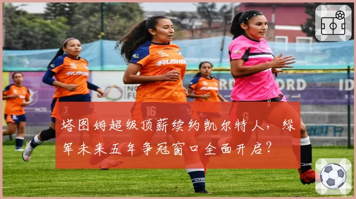 塔图姆超级顶薪续约凯尔特人,绿军未来五年争冠窗口全面开启?