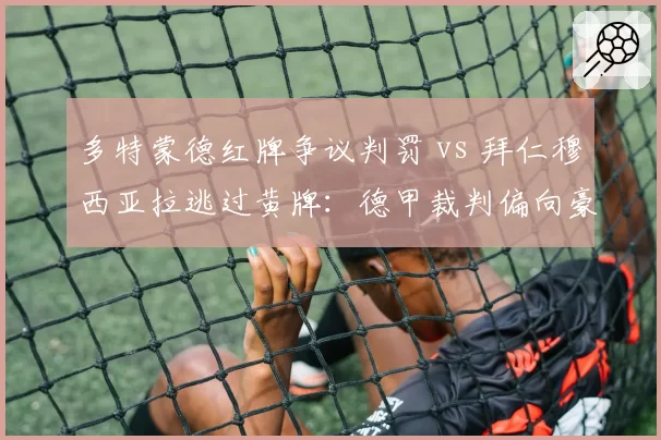 多特蒙德红牌争议判罚 vs 拜仁穆西亚拉逃过黄牌：德甲裁判偏向豪门再引争吵