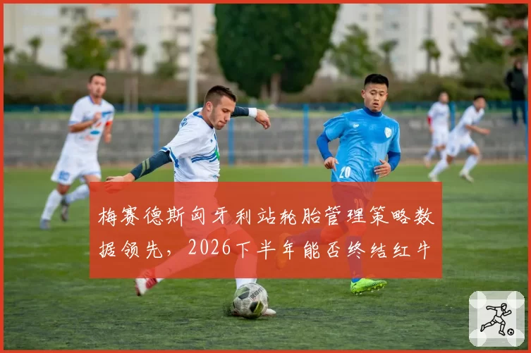 梅赛德斯匈牙利站轮胎管理策略数据领先,2026下半年能否终结红牛七连冠悬念?