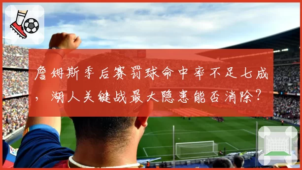 詹姆斯季后赛罚球命中率不足七成，湖人关键战最大隐患能否消除？
