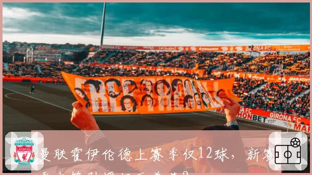 曼联霍伊伦德上赛季仅12球，新赛季中锋引援仍无着落？