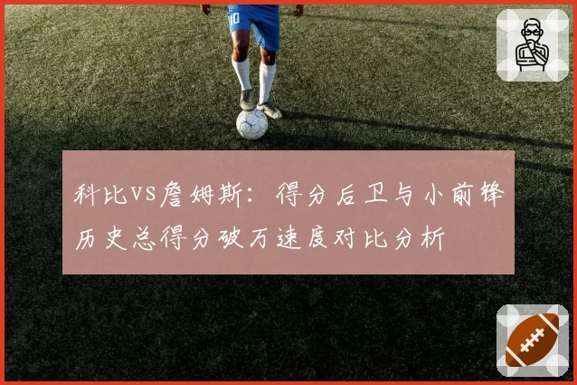 科比vs詹姆斯：得分后卫与小前锋历史总得分破万速度对比分析