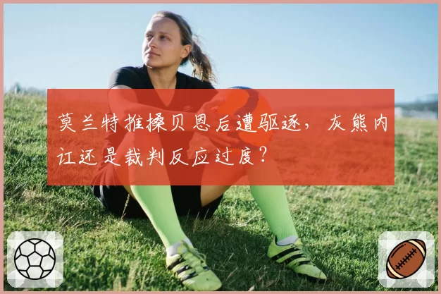 莫兰特推搡贝恩后遭驱逐，灰熊内讧还是裁判反应过度？