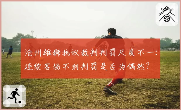 沧州雄狮抗议裁判判罚尺度不一：连续客场不利判罚是否为偶然？