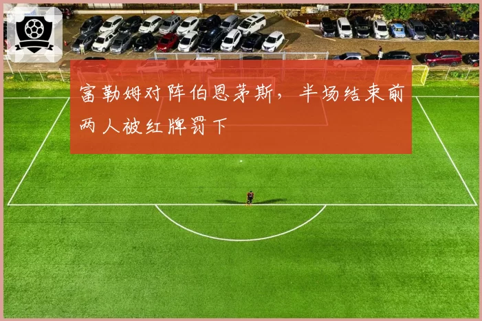 富勒姆对阵伯恩茅斯，半场结束前两人被红牌罚下