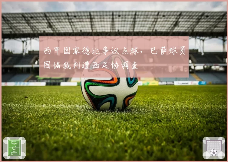 西甲国家德比争议点球,巴萨球员围堵裁判遭西足协调查