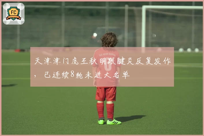 天津津门虎王秋明跟腱炎反复发作，已连续8轮未进大名单