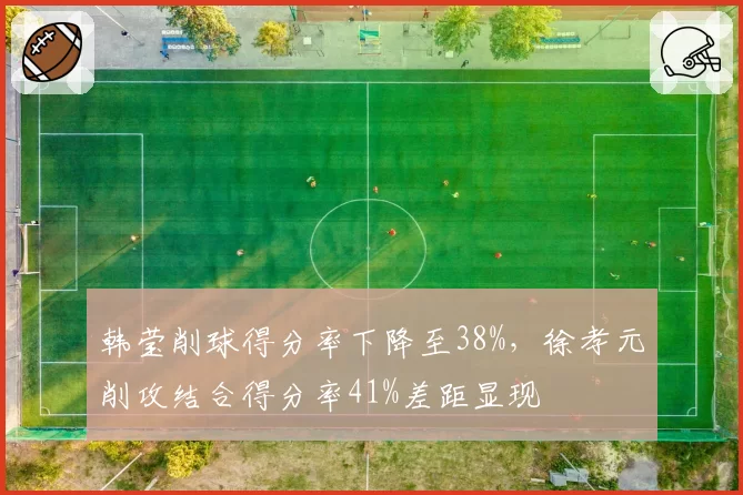 韩莹削球得分率下降至38%，徐孝元削攻结合得分率41%差距显现
