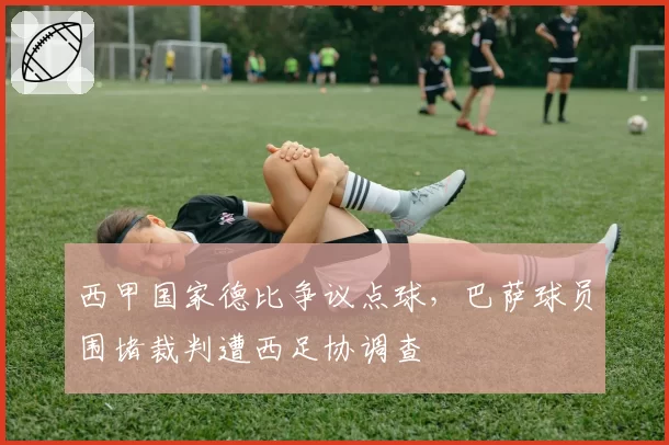 西甲国家德比争议点球,巴萨球员围堵裁判遭西足协调查
