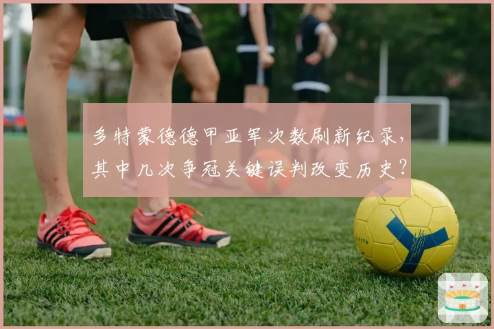 多特蒙德德甲亚军次数刷新纪录，其中几次争冠关键误判改变历史？