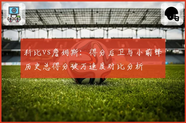 科比vs詹姆斯：得分后卫与小前锋历史总得分破万速度对比分析