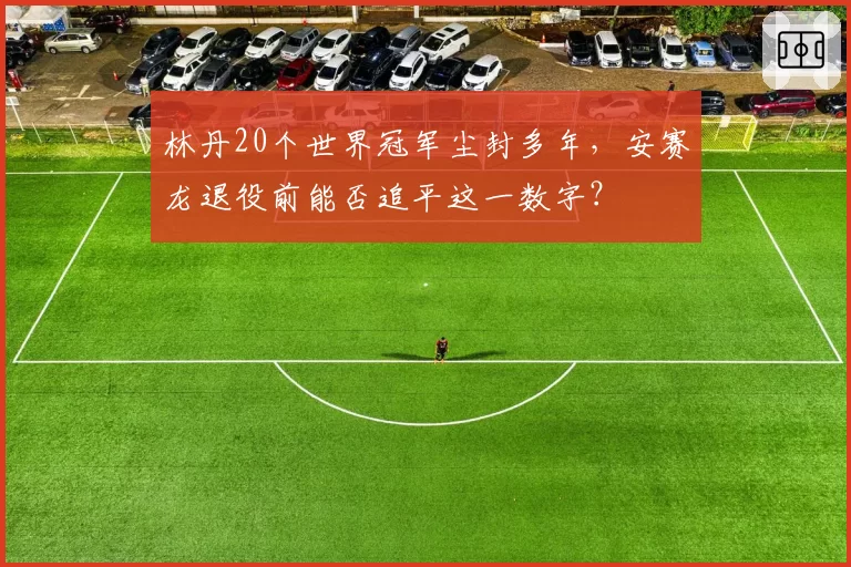 林丹20个世界冠军尘封多年，安赛龙退役前能否追平这一数字？