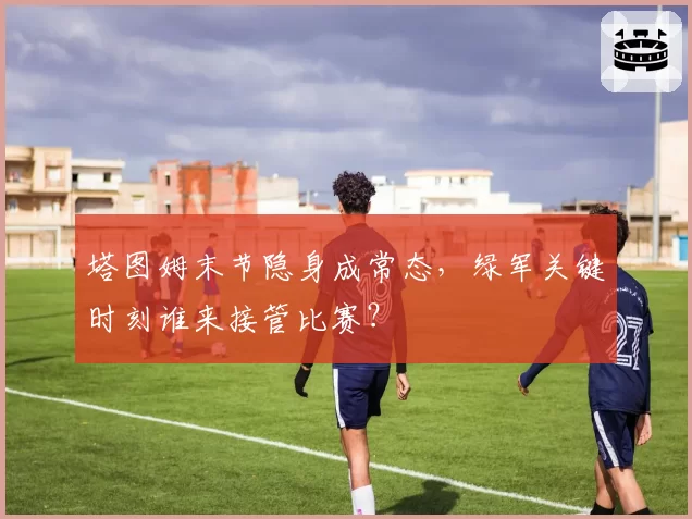 塔图姆末节隐身成常态，绿军关键时刻谁来接管比赛？